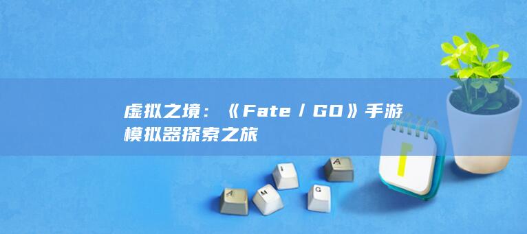 虚拟之境：《Fate／GO》手游模拟器探索之旅