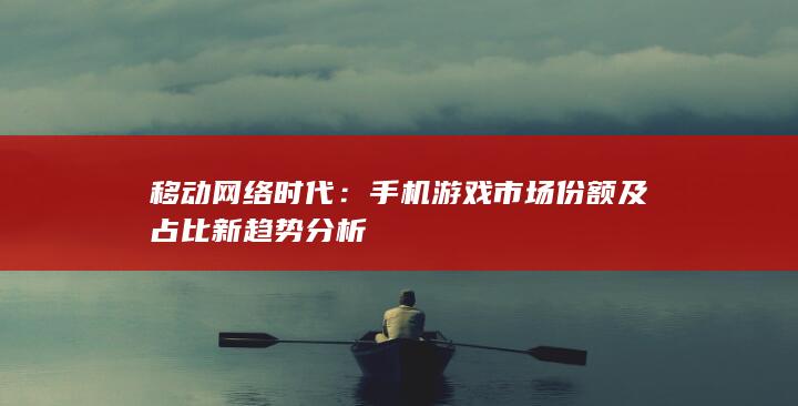 移动网络时代：手机游戏市场份额及占比新趋势分析