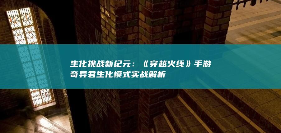 生化挑战新纪元：《穿越火线》手游奇异君生化模式实战解析