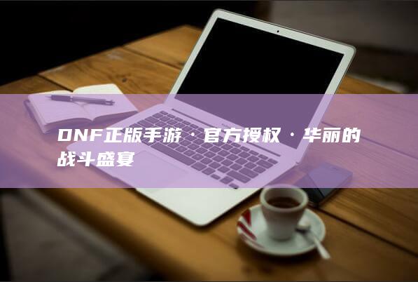 DNF正版手游·官方授权·华丽的战斗盛宴