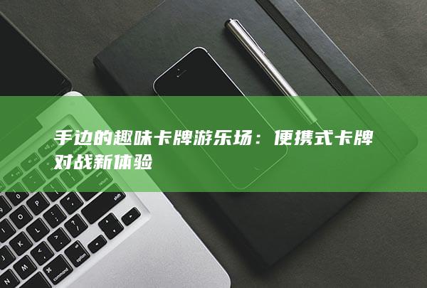 手边的趣味卡牌游乐场：便携式卡牌对战新体验