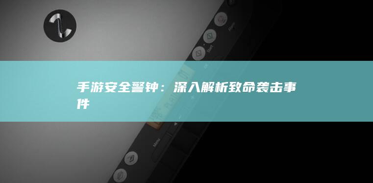 手游安全警钟：深入解析致命袭击事件