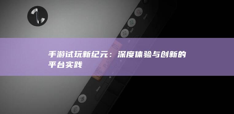 手游试玩新纪元：深度体验与创新的平台实践