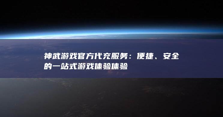 神武游戏官方代充服务：便捷、安全的一站式游戏体验体验