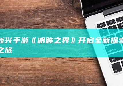 新兴手游《明眸之界》开启全新探索之旅