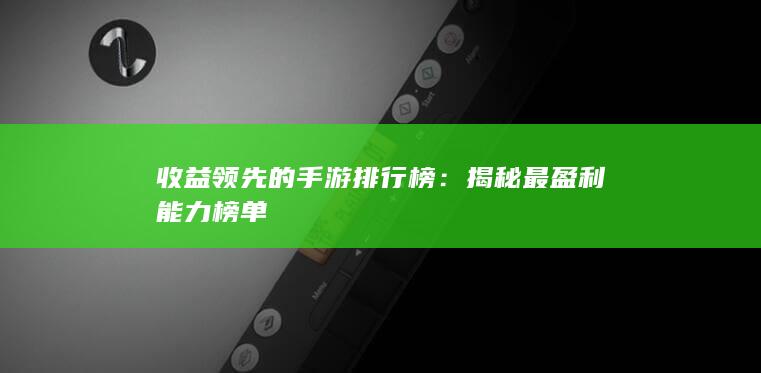 收益领先的手游排行榜：揭秘最盈利能力榜单