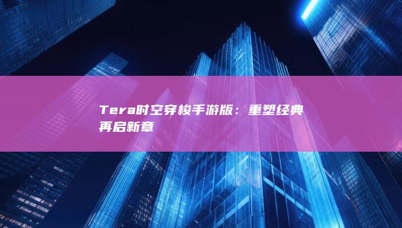 Tera时空穿梭手游版：重塑经典 再启新章