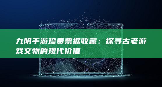 九阴手游珍贵票据收藏：探寻古老游戏文物的现代价值