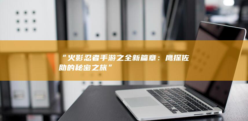 “火影忍者手游之全新篇章：鹰探佐助的秘密之旅”