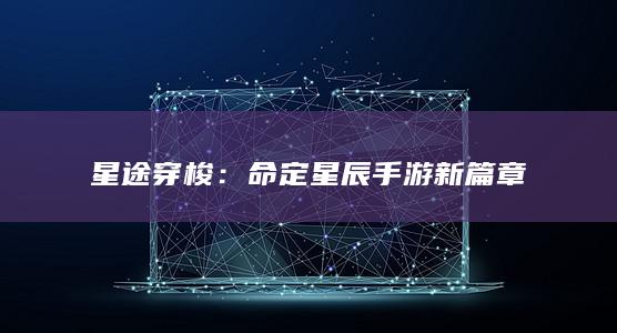 星途穿梭：命定星辰手游新篇章