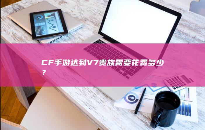 CF手游达到V7贵族需要花费多少？