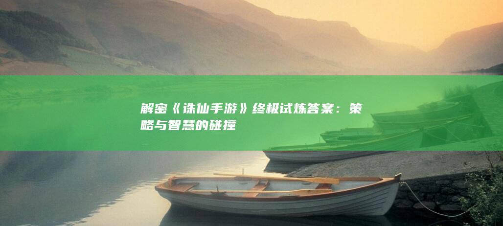 解密《诛仙手游》终极试炼答案：策略与智慧的碰撞