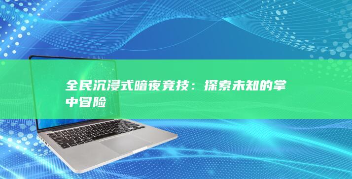 全民沉浸式暗夜竞技：探索未知的掌中冒险