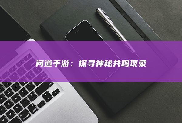 问道手游：探寻神秘共鸣现象