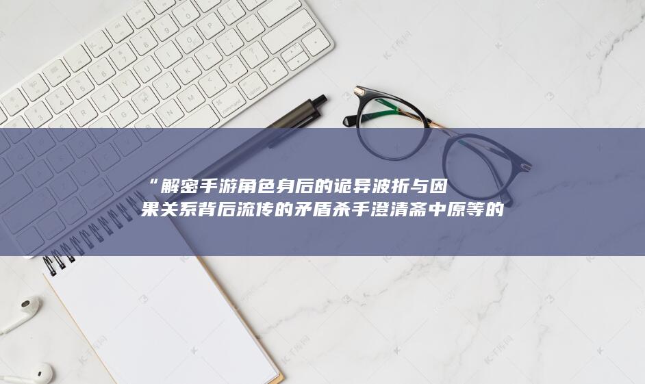 “解密手游角色身后的诡异波折与因果关系背后流传的矛盾杀手澄清斋中原等的残忍谣言风波：《问道手游内幕探秘：深入揭秘游戏中的不解之局》。题目关键词应尽量完整准确的使用上下文主线拟定立意严谨的寓意正确制作的习惯场景取材版以此来使用传闻内含多条之中的合并创新与合理发挥编写一个通俗易懂但吸引人的标题。以此希望这个标题符合您的要求。改写后的标题突出了手游内部的矛盾和故事性，引发了读者的好奇心和探究欲望。”