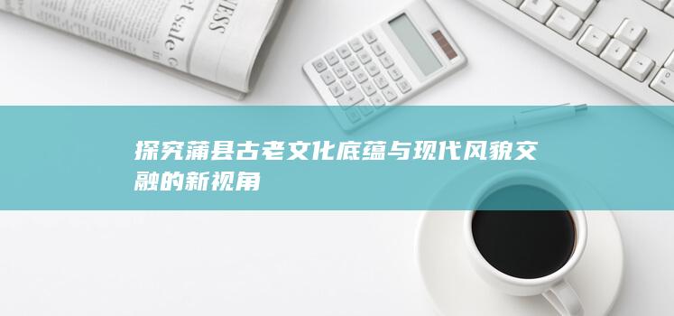 探究蒲县古老文化底蕴与现代风貌交融的新视角