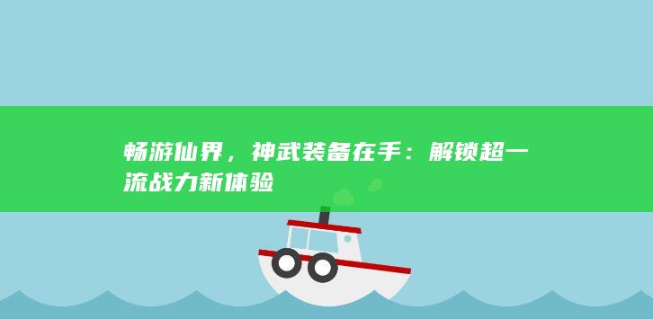 畅游仙界，神武装备在手：解锁超一流战力新体验