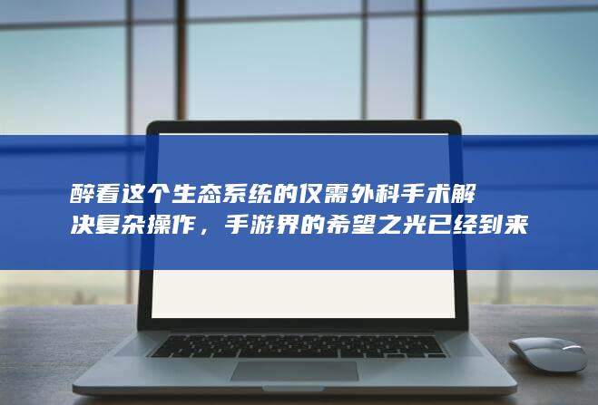 醉看这个生态系统的仅需外科手术解决复杂操作，手游界的希望之光已经到来