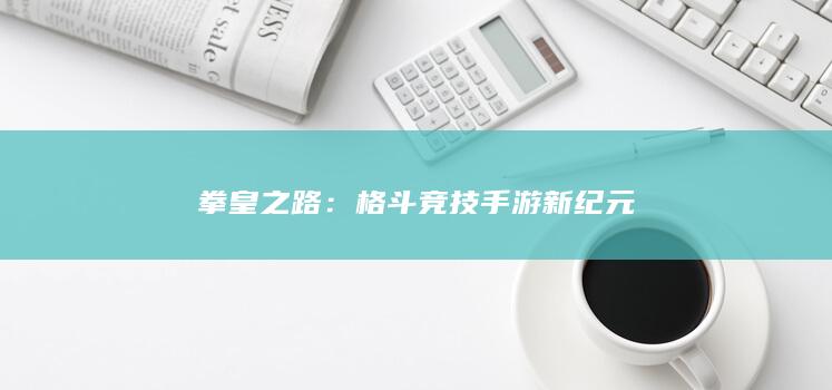 拳皇之路：格斗竞技手游新纪元