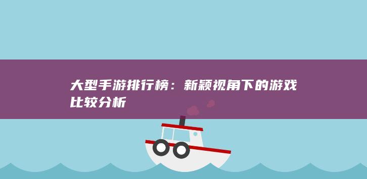 大型手游排行榜：新颖视角下的游戏比较分析