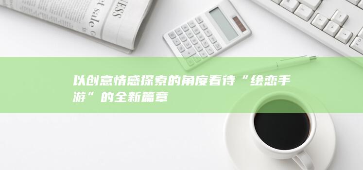 以创意情感探索的角度看待“绘恋手游”的全新篇章