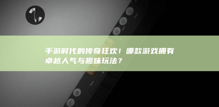 手游时代的传奇狂欢！哪款游戏拥有卓越人气与趣味玩法？