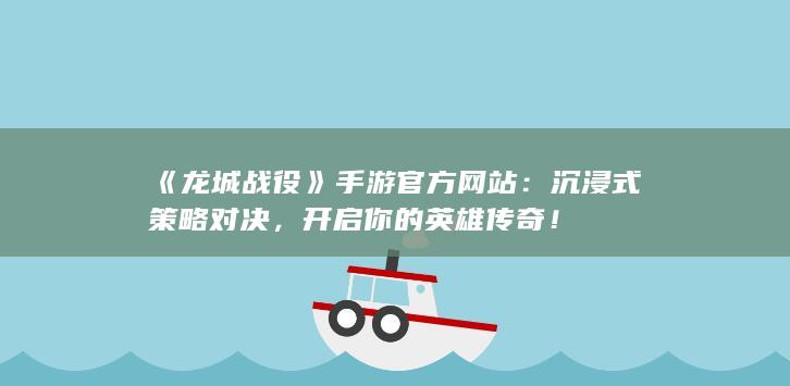 《龙城战役》手游官方网站：沉浸式策略对决，开启你的英雄传奇！