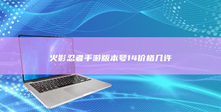 火影忍者手游版本号14价格几许