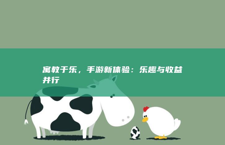 寓教于乐，手游新体验：乐趣与收益并行