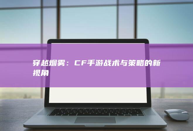 穿越烟雾：CF手游战术与策略的新视角