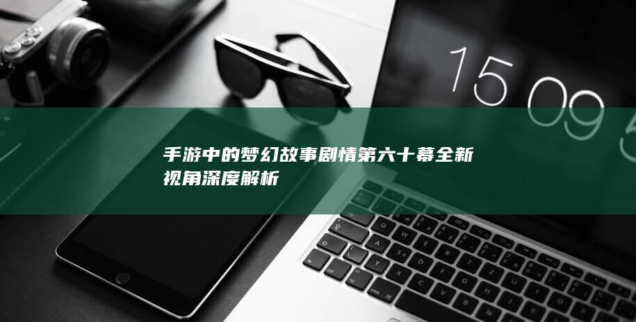 手游中的梦幻故事剧情第六十幕全新视角深度解析