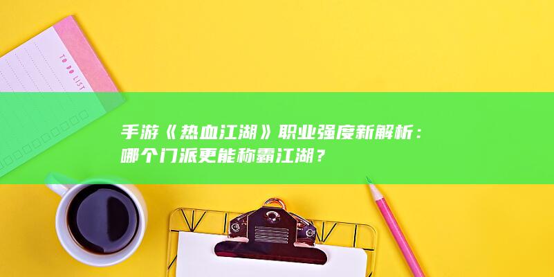 手游《热血江湖》职业强度新解析：哪个门派更能称霸江湖？