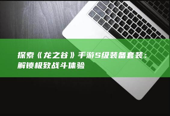 探索《龙之谷》手游S级装备套装：解锁极致战斗体验