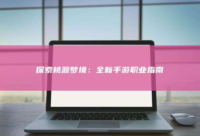 探索桃源梦境：全新手游职业指南