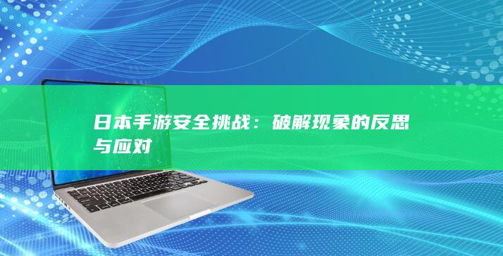 日本手游安全挑战：破解现象的反思与应对