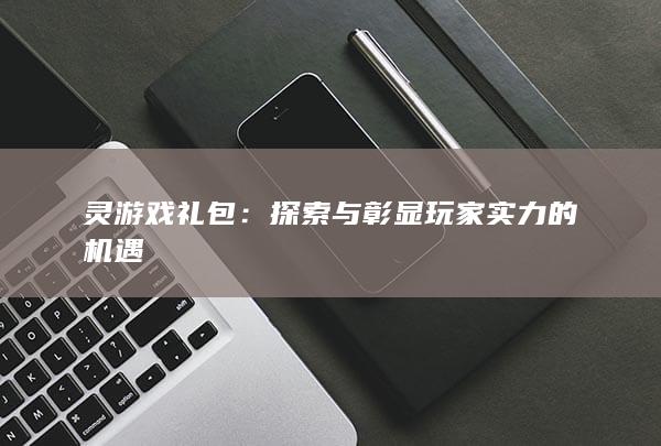 灵游戏礼包：探索与彰显玩家实力的机遇