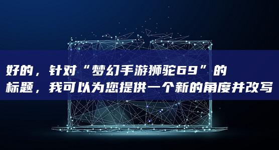 好的，针对“梦幻手游狮驼69”的标题，我可以为您提供一个新的角度并改写标题如下：