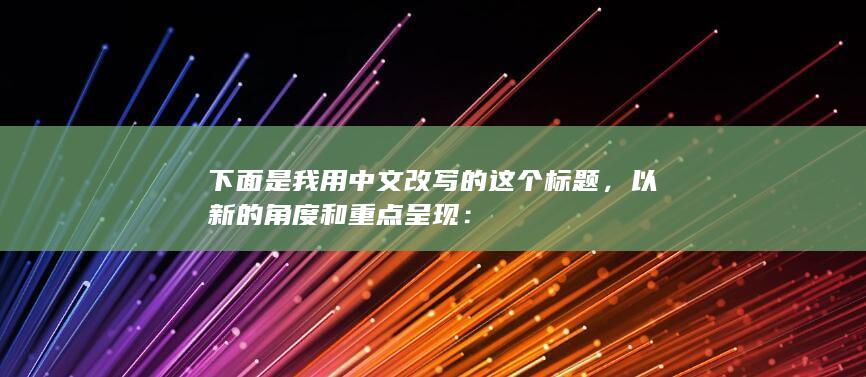 下面是我用中文改写的这个标题，以新的角度和重点呈现：