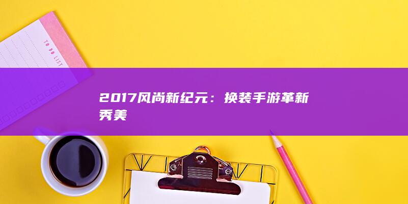 2017风尚新纪元：换装手游革新秀美