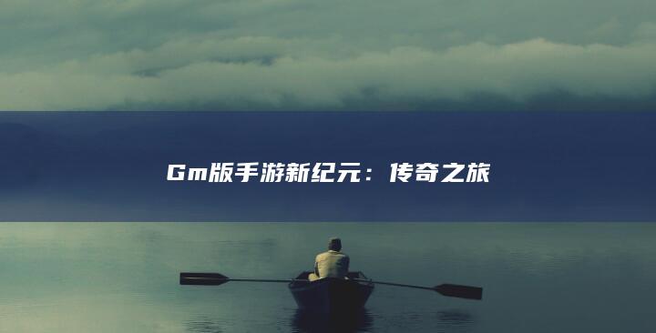 Gm版手游新纪元：传奇之旅