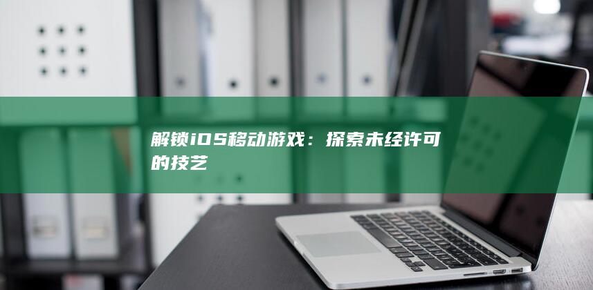 解锁iOS移动游戏：探索未经许可的技艺