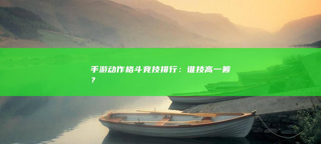 手游动作格斗竞技排行：谁技高一筹？