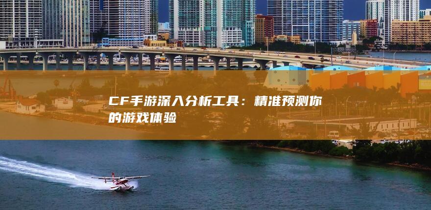 CF手游深入分析工具：精准预测你的游戏体验