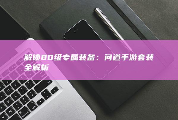 解锁80级专属装备：问道手游套装全解析