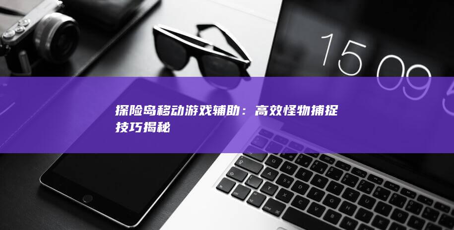 探险岛移动游戏辅助：高效怪物捕捉技巧揭秘