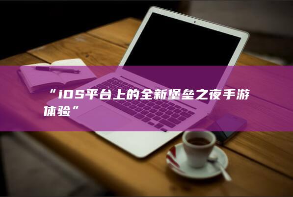 “iOS平台上的全新堡垒之夜手游体验”