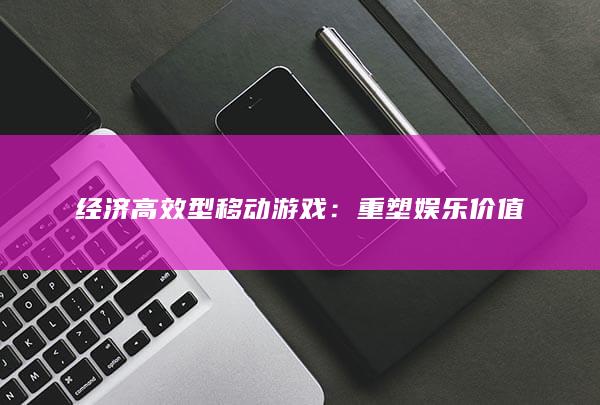 经济高效型移动游戏：重塑娱乐价值