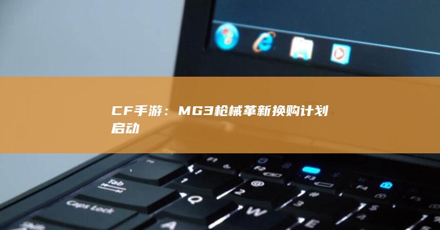 CF手游：MG3枪械革新换购计划启动