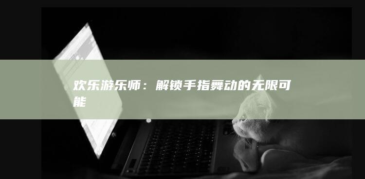 欢乐游乐师：解锁手指舞动的无限可能