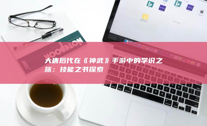 大唐后代在《神武》手游中的学识之旅：技能之书探索